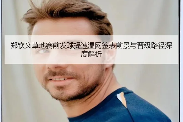 郑钦文草地赛前发球提速温网签表前景与晋级路径深度解析